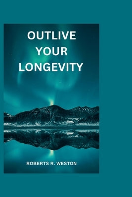 Outlive Your Longevity: The guidebook that offers you a scientific approach to getting healthier as you get older like you never aged at all!! by Weston, Roberts R.