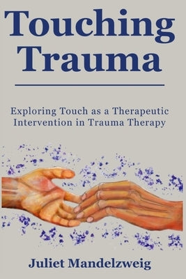 Touching Trauma: Exploring Touch as a Therapeutic Intervention in Trauma Therapy by Mandelzweig, Juliet