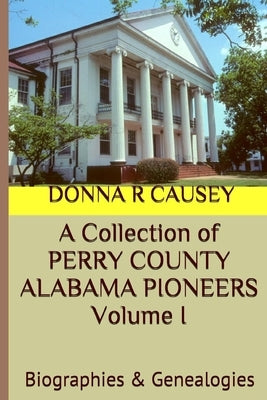 A Collection of PERRY COUNTY ALABAMA PIONEERS Volume 1: Biographies & Genealogies by Causey, Donna R.
