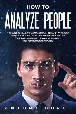 How To Analyze People: The Guide to Read and Analyze Human Behavior and Easily Influence Anyone. Quickly Understand Psychology and Body Langu by Burch, Antony