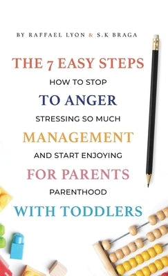 The 7 Easy Steps to Anger Management for Parents with Toddlers: How to Stop Stressing So Much and Start Enjoying Parenthood by Lyon, Raffael