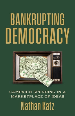 Bankrupting Democracy: Campaign Spending in a Marketplace of Ideas by Katz, Nathan