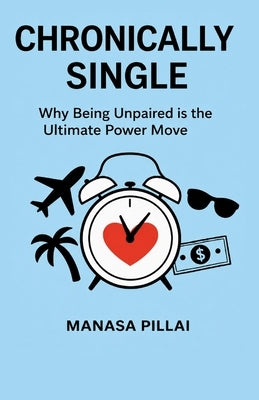 Chronically Single: Why Being Unpaired is the Ultimate Power Move by Pillai, Manasa