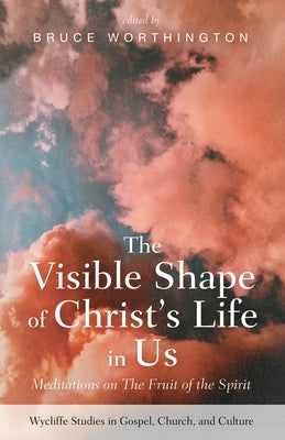 The Visible Shape of Christ's Life in Us: Meditations on the Fruit of the Spirit by Worthington, Bruce