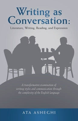 Writing as Conversation: Literature, Writing, Reading, and Expression: A Transformative Examination of Writing Styles and Communication Through by Asheghi, Ata