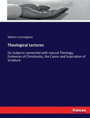 Theological Lectures: On Subjects connected with natural Theology, Evidences of Christianity, the Canon and Inspiration of Scripture by Cunningham, William