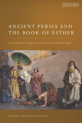 Ancient Persia and the Book of Esther: Achaemenid Court Culture in the Hebrew Bible by Llewellyn-Jones, Lloyd