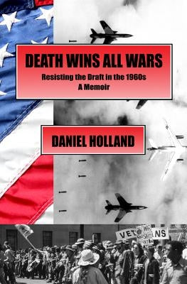 Death Wins All Wars: Resisting the Draft in the 1960s, a Memoir by Holland, Daniel