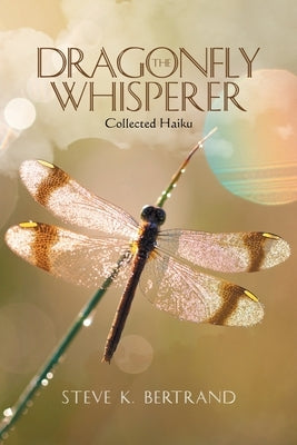 The Dragonfly Whisperer: Collected Haiku by Bertrand, Steve K.