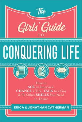 The Girls' Guide to Conquering Life: How to Ace an Interview, Change a Tire, Talk to a Guy, and 97 Other Skills You Need to Thrive by Catherman, Erica