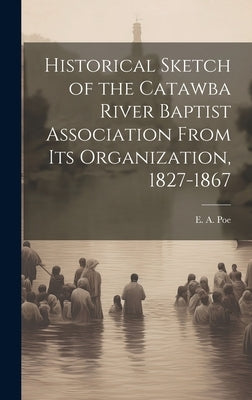 Historical Sketch of the Catawba River Baptist Association From Its Organization, 1827-1867 by Poe, E. a. 1829-1910