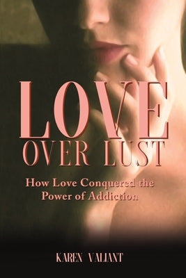 Love Over Lust: How Love Conquered the Power of Addiction by Valiant, Karen