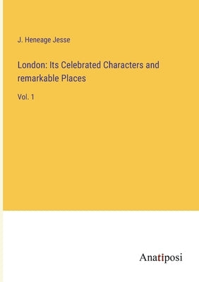 London: Its Celebrated Characters and remarkable Places: Vol. 1 by Jesse, J. Heneage