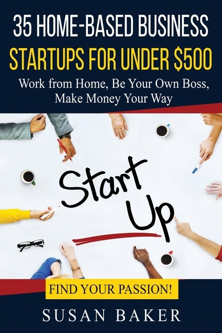 35 Home-Based Business Startups for Under $500: Work from Home, Be Your Own Boss, Make Money Your Way - Find Your Passion! by Baker, Susan