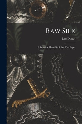 Raw Silk: A Practical Hand-book For The Buyer by Duran, Leo