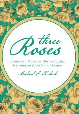 Three Roses: Living with Muscular Dystrophy and Marrying an Exceptional Woman by Hudecki, Michael S.