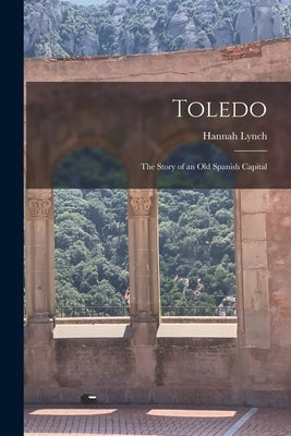 Toledo: The Story of an Old Spanish Capital by Lynch, Hannah