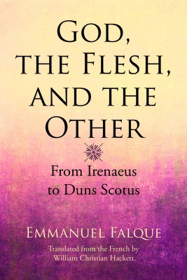 God, the Flesh, and the Other: From Irenaeus to Duns Scotus by Falque, Emmanuel