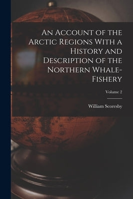 An Account of the Arctic Regions With a History and Description of the Northern Whale-fishery; Volume 2 by Scoresby, William