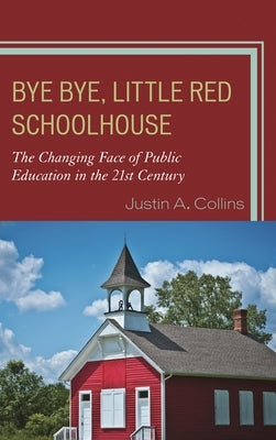 Bye Bye, Little Red Schoolhouse: The Changing Face of Public Education in the 21st Century by Collins, Justin A.