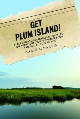Get Plum Island!: Place and Politics in Massachusetts's Ten-Year Fight Over the Parker River National Wildlife Refuge by Martin, Karin A.
