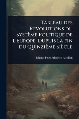 Tableau des Revolutions du Système Politique de L'Europe, Dupuis la fin du Quinzième Siècle by Peter Friedrich Ancillon, Johann