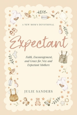 Expectant: A New Mom's Devotional - Faith, Encouragement, and Grace for New and Expectant Mothers by Sanders, Julie