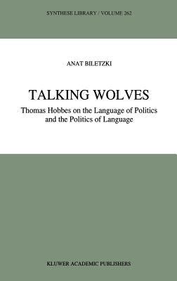Talking Wolves: Thomas Hobbes on the Language of Politics and the Politics of Language by Biletzki, A.