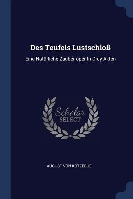 Des Teufels Lustschloß: Eine Natürliche Zauber-oper In Drey Akten by Kotzebue, August Von