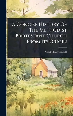 A Concise History Of The Methodist Protestant Church From Its Origin by Bassett, Ancel Henry