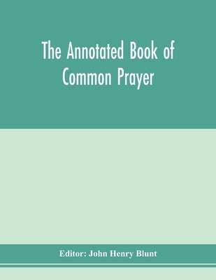 The annotated Book of Common prayer; being an historical, ritual, and theological commentary on the devotional system of the Church of England by Henry Blunt, John