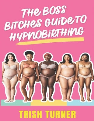 The Boss Bitches Guide To Hypnobirthing: A Fresh New Approach To Hypnobirthing by Turner, Trish
