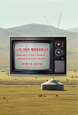 Live from Mongolia: From Wall Street Banker to Mongolian News Anchor by Sexton, Patricia