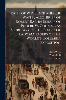 Brief of W.P. Black and C.B. Waite; Also, Brief of Robert Rae, in Behalf of Phoebe W. Couzins, as Secretary of the Board of Lady Managers of the World by Black, W. P. (William Perkins) B. 1842
