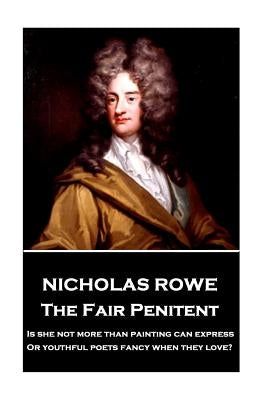 Nicholas Rowe - The Fair Penitent: "Is she not more than painting can express, Or youthful poets fancy when they love?" by Rowe, Nicholas