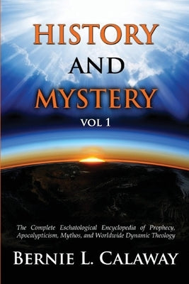History and Mystery: The Complete Eschatological Encyclopedia of Prophecy, Apocalypticism, Mythos, and Worldwide Dynamic Theology Vol 1 by Calaway, Bernie L.