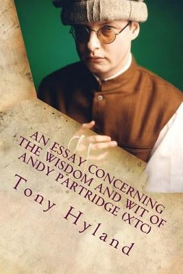 An Essay Concerning the Wisdom and Wit of Andy Partridge (XTC): His 50 Greatest Songs by Hyland, Tony