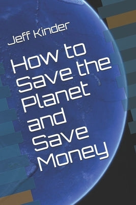 How to Save the Planet and Save Money by Kinder, Jeff