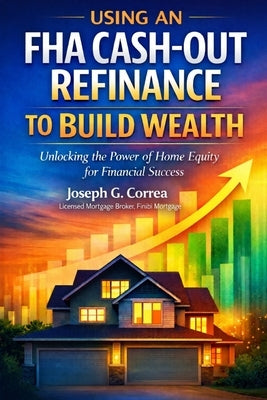 Using an FHA Cash-Out Refinance to Build Wealth: How to Turn Home Equity into Cash Without Selling Your Home by Correa, Joseph G.