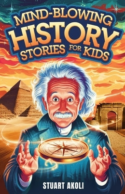 Mind-Blowing History Stories for Kids: Epic Moments That Changed the World Forever by Akoli, Stuart