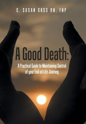 A Good Death: A Practical Guide to Maintaining Control of your End-of-Life Journey by Cass, Fnp (Bc)