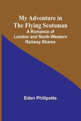 My Adventure in the Flying Scotsman; A Romance of London and North-Western Railway Shares by Phillpotts, Eden