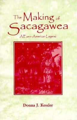 The Making of Sacagawea: A Euro-American Legend by Kessler, Donna Barbie