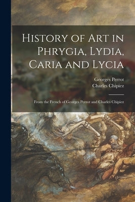 History of Art in Phrygia, Lydia, Caria and Lycia: From the French of Georges Perrot and Charles Chipiez by Perrot, Georges 1832-1914