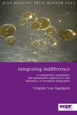 Integrating Indifference: A Comparative, Qualitative and Quantitative Approach to the Legitimacy of European Integration by Ingelgom, Virginie Van