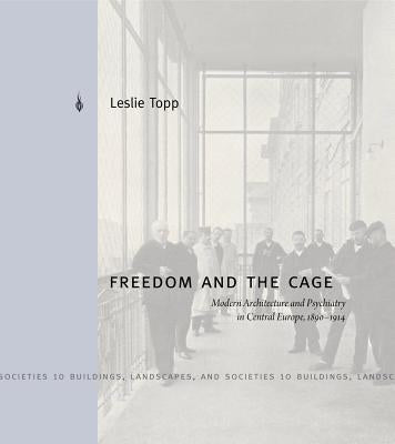 Freedom and the Cage: Modern Architecture and Psychiatry in Central Europe, 1890 1914 by Topp, Leslie