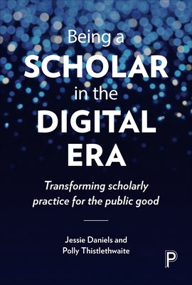 Being a Scholar in the Digital Era: Transforming Scholarly Practice for the Public Good by Daniels, Jessie