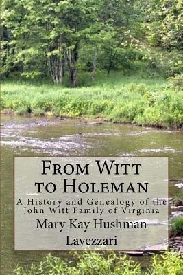 From Witt to Holeman: A History and Genealogy of the John Witt Family of Virginia by Hushman Lavezzari, Mary Kay