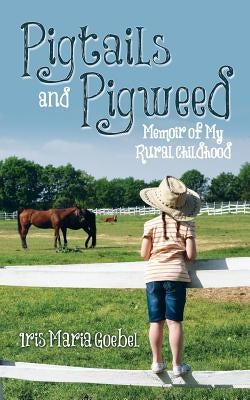 Pigtails and Pigweed: Memoir of My Rural Childhood by Goebel, Iris Maria