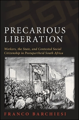 Precarious Liberation: Workers, the State, and Contested Social Citizenship in Postapartheid South Africa by Barchiesi, Franco